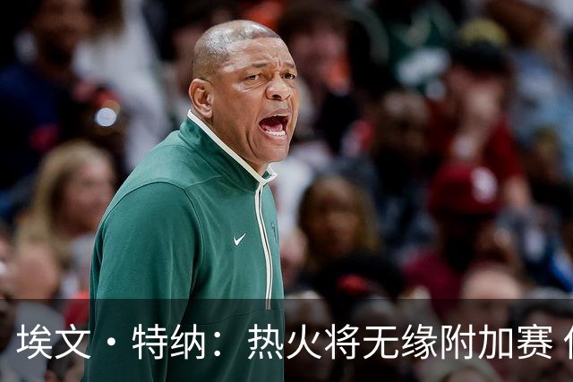 埃文·特纳：热火将无缘附加赛 他们为得到字母哥付出太多了