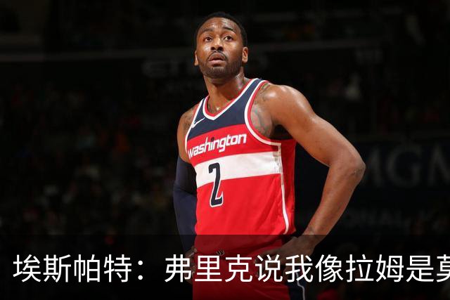 埃斯帕特：弗里克说我像拉姆是莫大赞誉 我能适应右后卫和中场