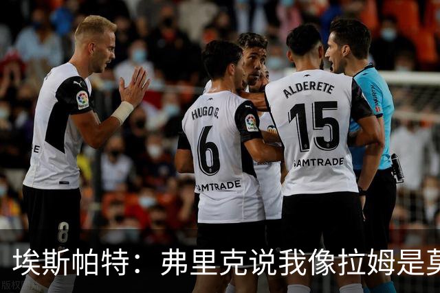 埃斯帕特：弗里克说我像拉姆是莫大赞誉 我能适应右后卫和中场
