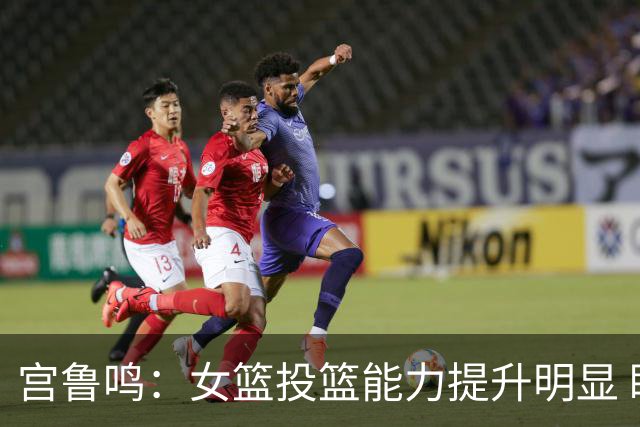 宫鲁鸣：女篮投篮能力提升明显 盼海外球员尽早归队
