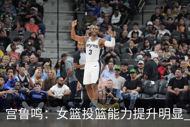 宫鲁鸣：女篮投篮能力提升明显 盼海外球员尽早归队