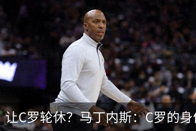 让C罗轮休？马丁内斯：C罗的身体状态不是问题，会根据信息做决定
