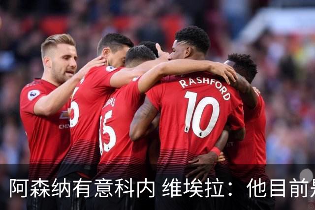 阿森纳有意科内 维埃拉：他目前是法国最强中场 排在琼阿梅尼之前