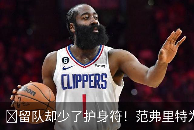🧐留队却少了护身符！范弗里特为何失去了交易否决权？