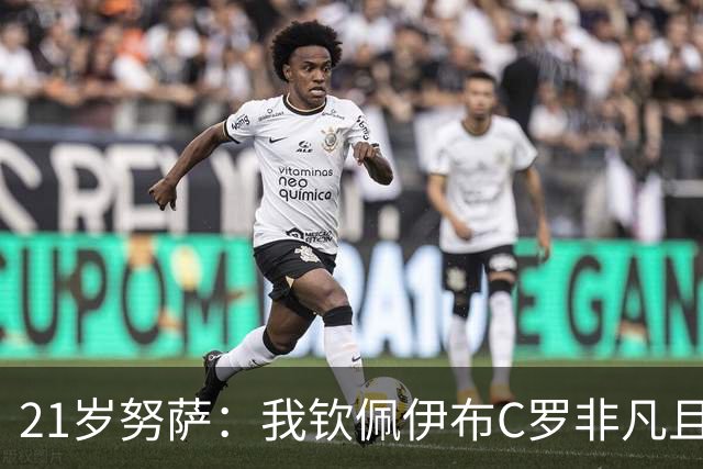 21岁努萨：我钦佩伊布C罗非凡且出众的心态，哈兰德终结能力最强