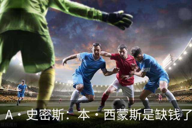 A·史密斯：本·西蒙斯是缺钱了才谈论复出 领钱时怎么没心理问题